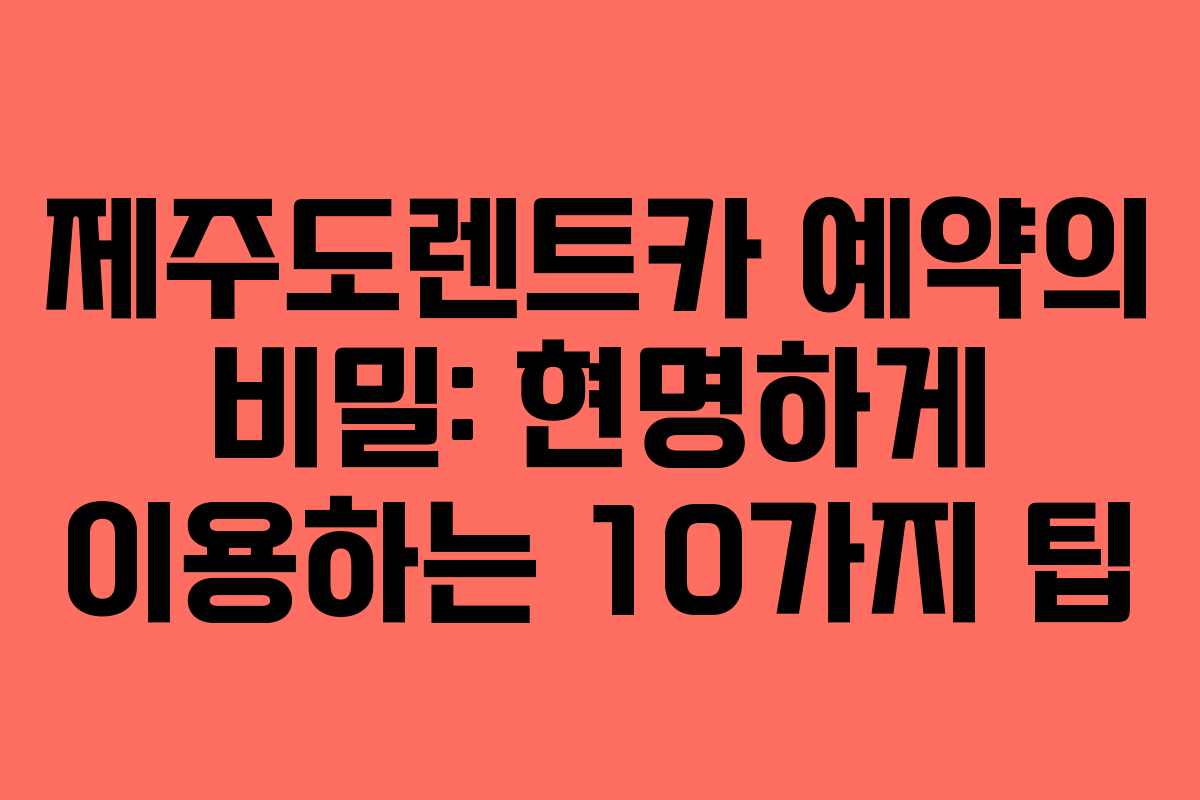 제주도렌트카 예약의 비밀: 현명하게 이용하는 10가지 팁