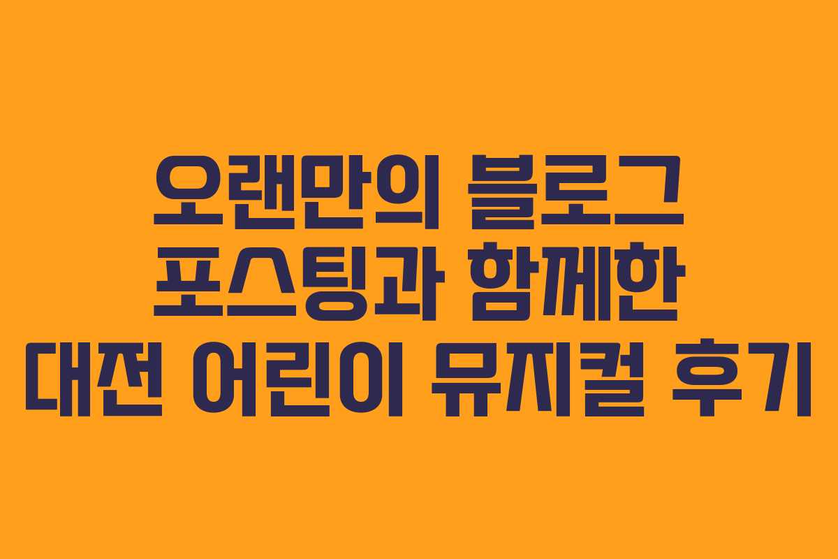 오랜만의 블로그 포스팅과 함께한 대전 어린이 뮤지컬 후기