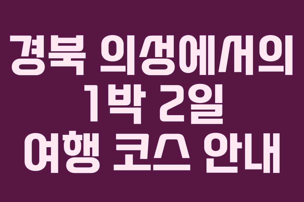 경북 의성에서의 1박 2일 여행 코스 안내