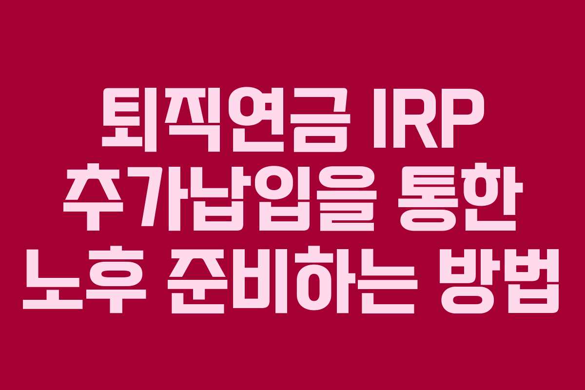 퇴직연금 IRP 추가납입을 통한 노후 준비하는 방법