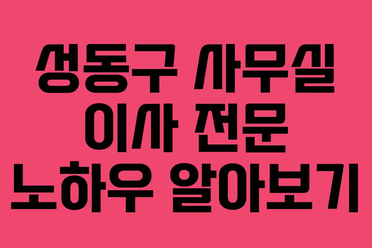 성동구 사무실 이사 전문 노하우 알아보기