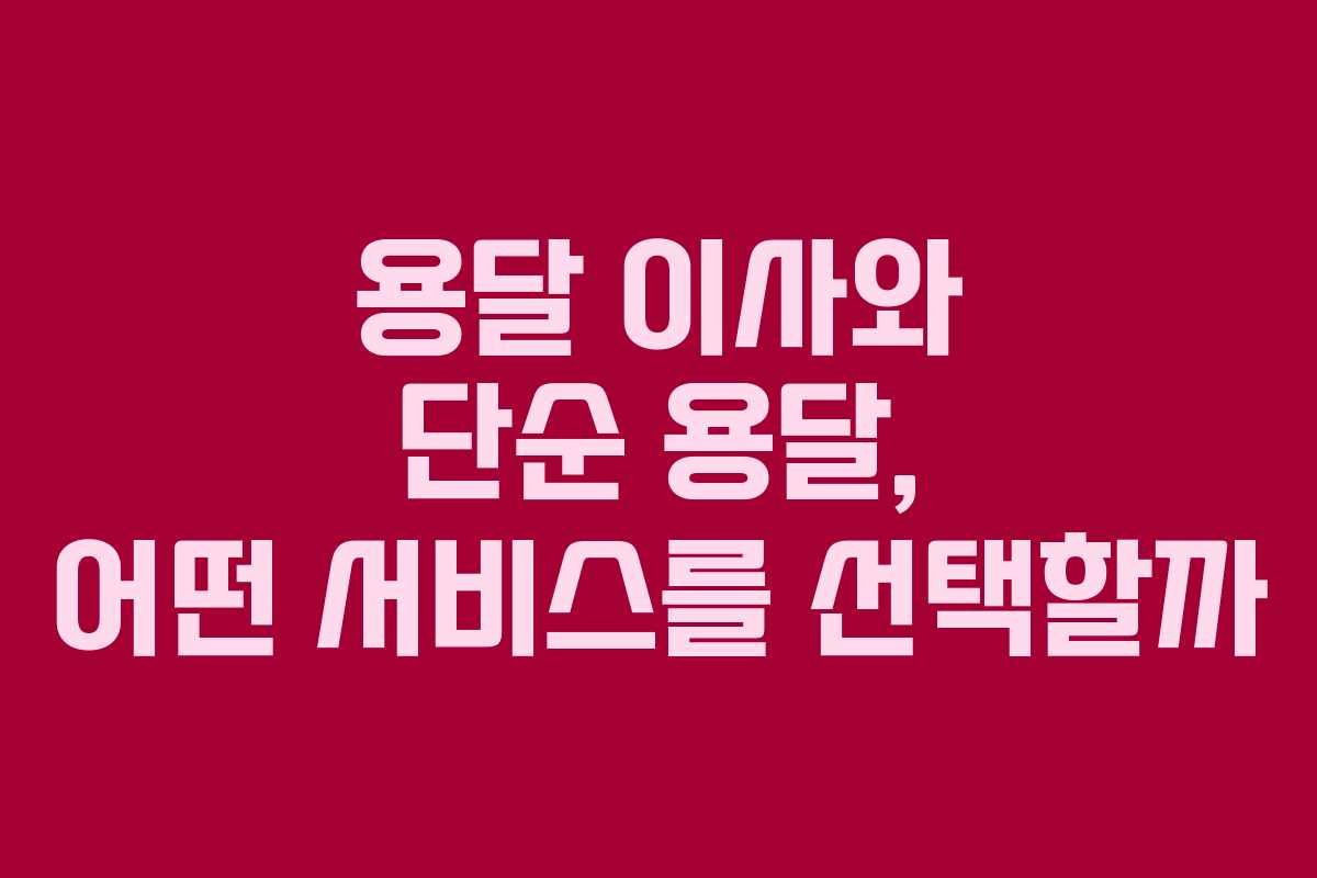 용달 이사와 단순 용달, 어떤 서비스를 선택할까