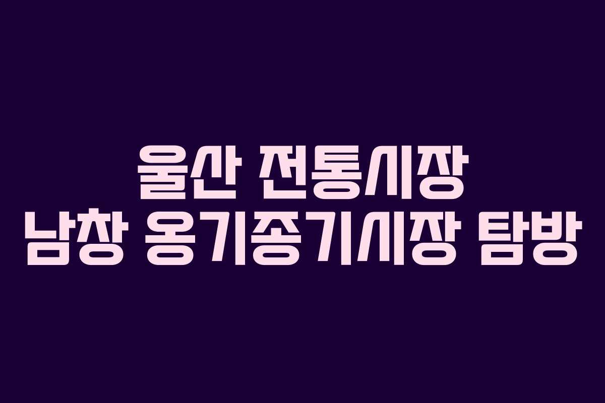울산 전통시장 남창 옹기종기시장 탐방
