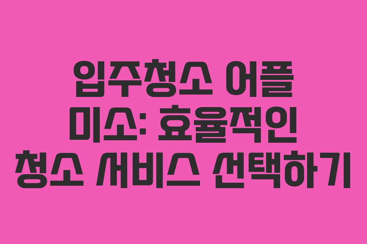 입주청소 어플 미소: 효율적인 청소 서비스 선택하기