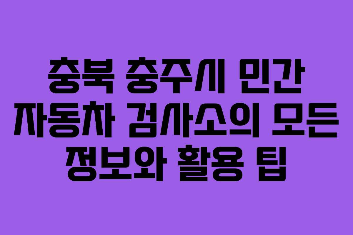충북 충주시 민간 자동차 검사소의 모든 정보와 활용 팁