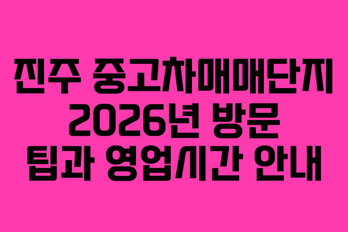 진주 중고차매매단지 2026년 방문 팁과 영업시간 안내