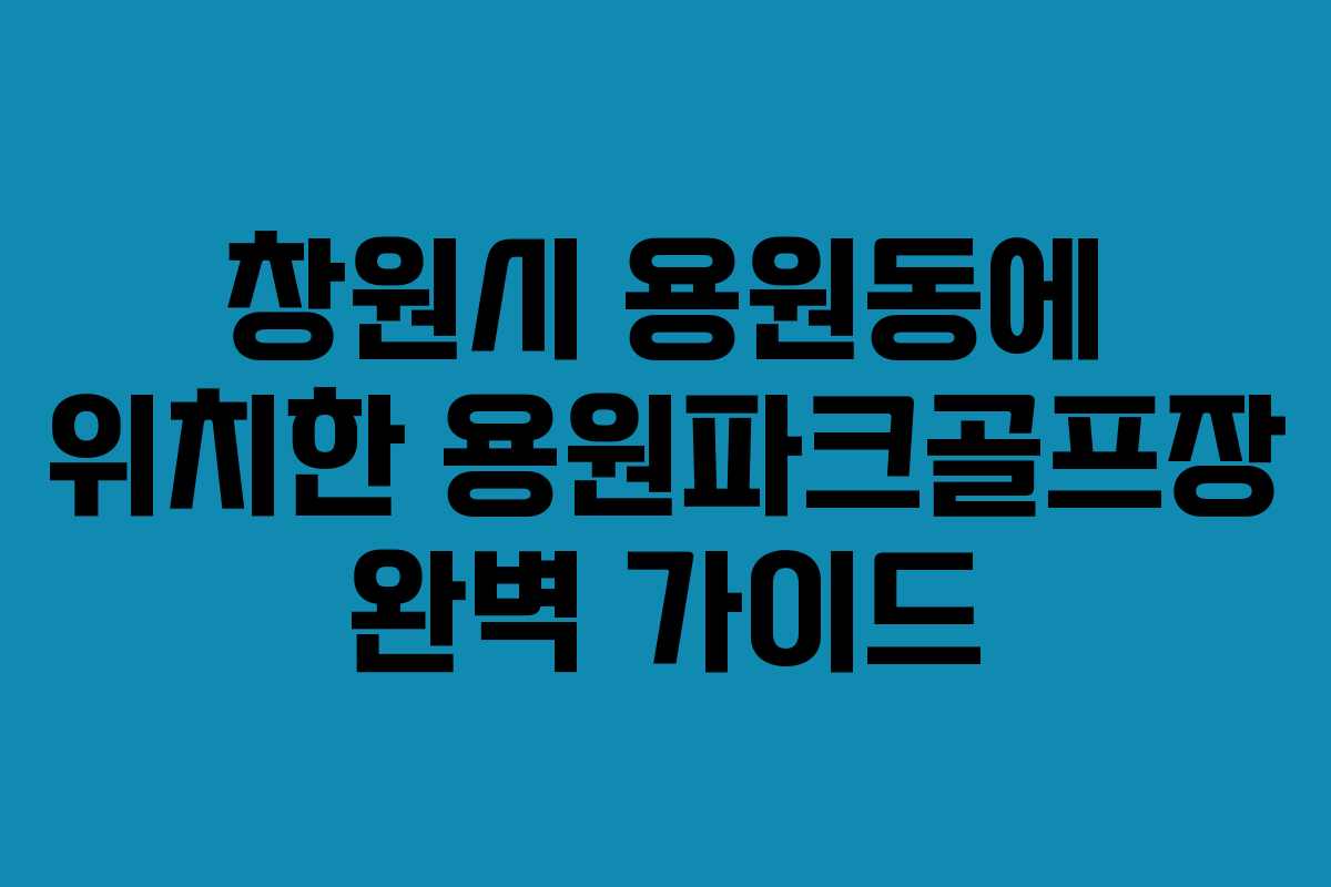 창원시 용원동에 위치한 용원파크골프장 완벽 가이드