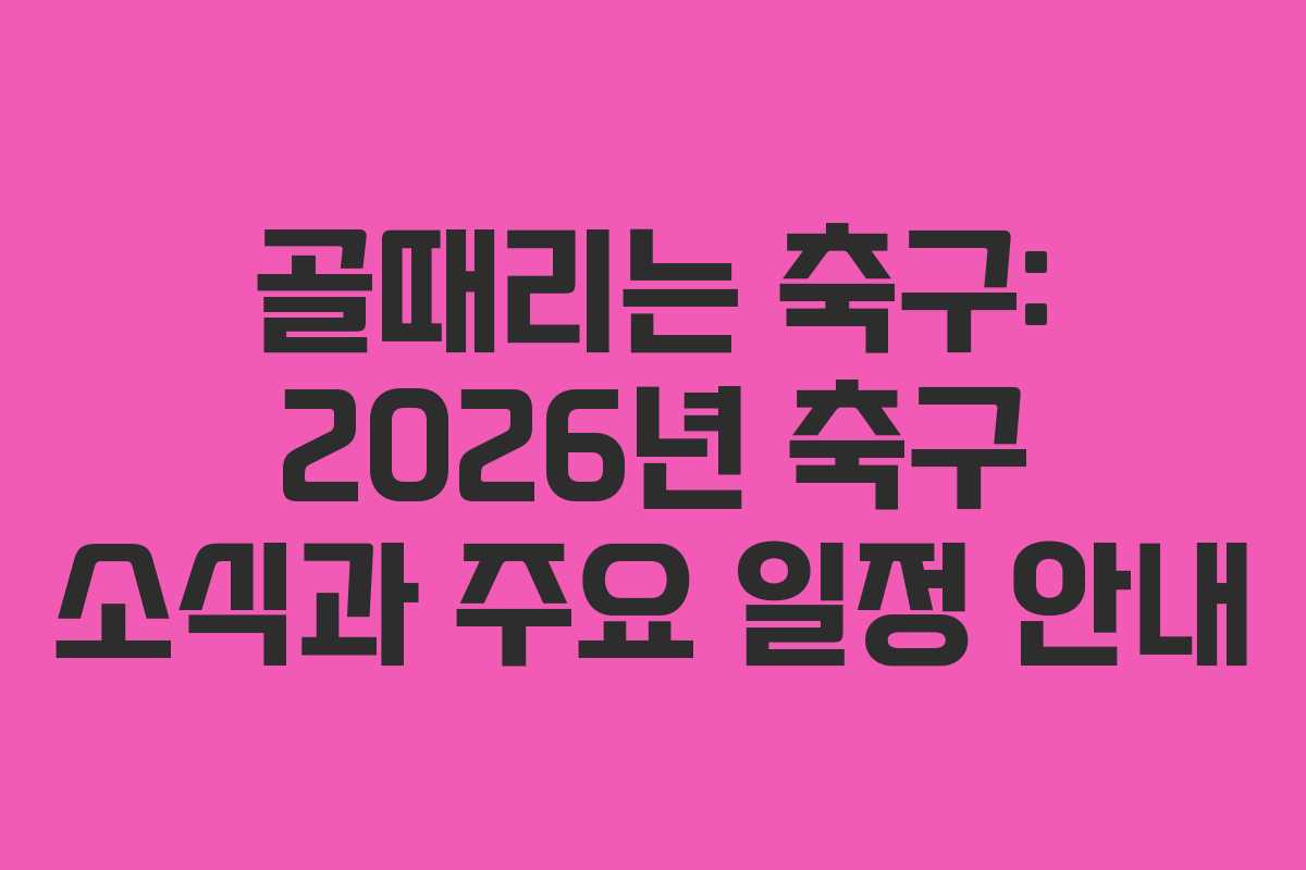 골때리는 축구: 2026년 축구 소식과 주요 일정 안내