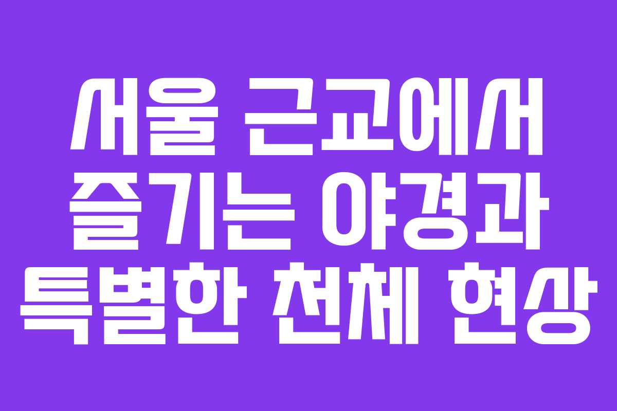 서울 근교에서 즐기는 야경과 특별한 천체 현상