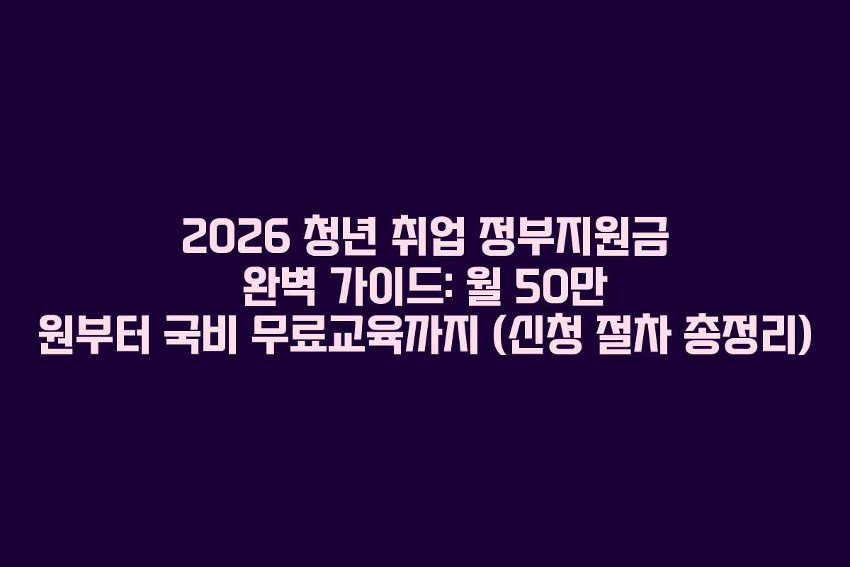 2026 청년 취업 정부지원금 완벽 가이드: 월 50만 원부터 국비 무료교육까지 (신청 절차 총정리)