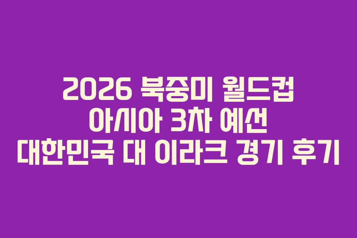 2026 북중미 월드컵 아시아 3차 예선 대한민국 대 이라크 경기 후기
