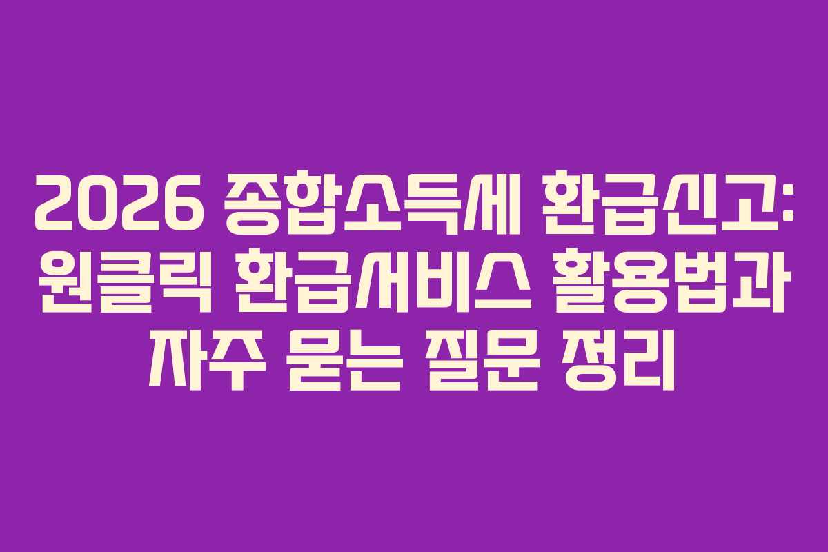2026 종합소득세 환급신고: 원클릭 환급서비스 활용법과 자주 묻는 질문 정리