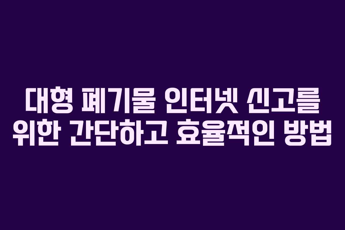 대형 폐기물 인터넷 신고를 위한 간단하고 효율적인 방법