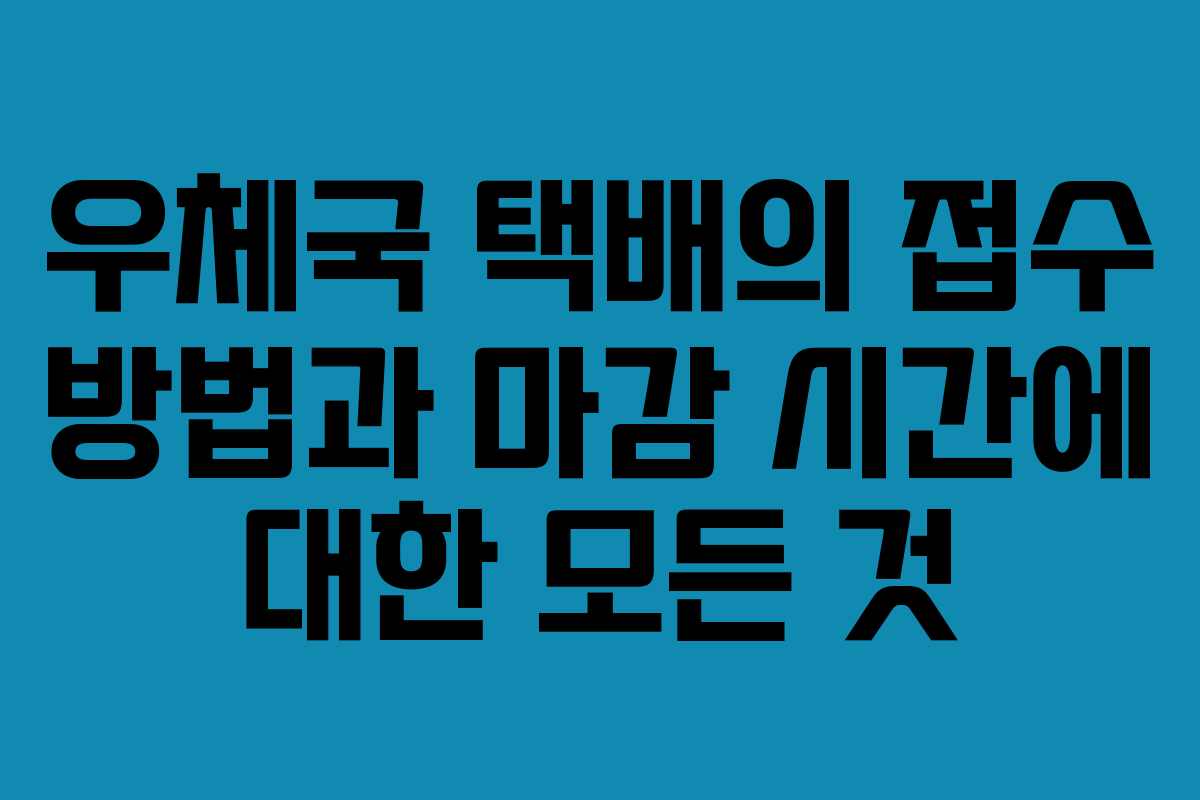 우체국 택배의 접수 방법과 마감 시간에 대한 모든 것