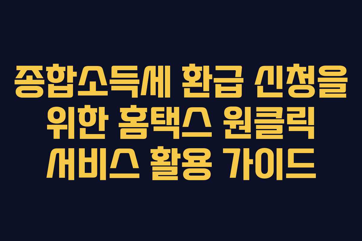 종합소득세 환급 신청을 위한 홈택스 원클릭 서비스 활용 가이드