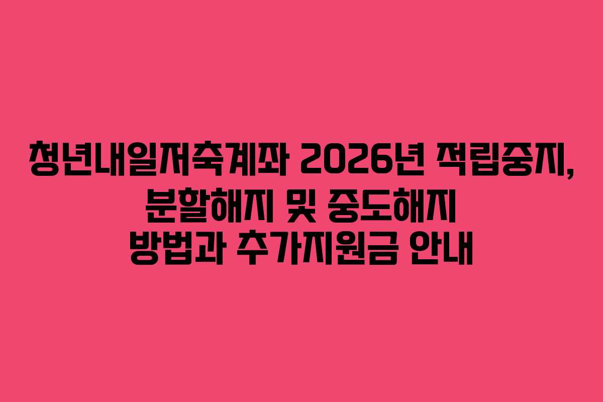 청년내일저축계좌 2026년 적립중지, 분할해지 및 중도해지 방법과 추가지원금 안내