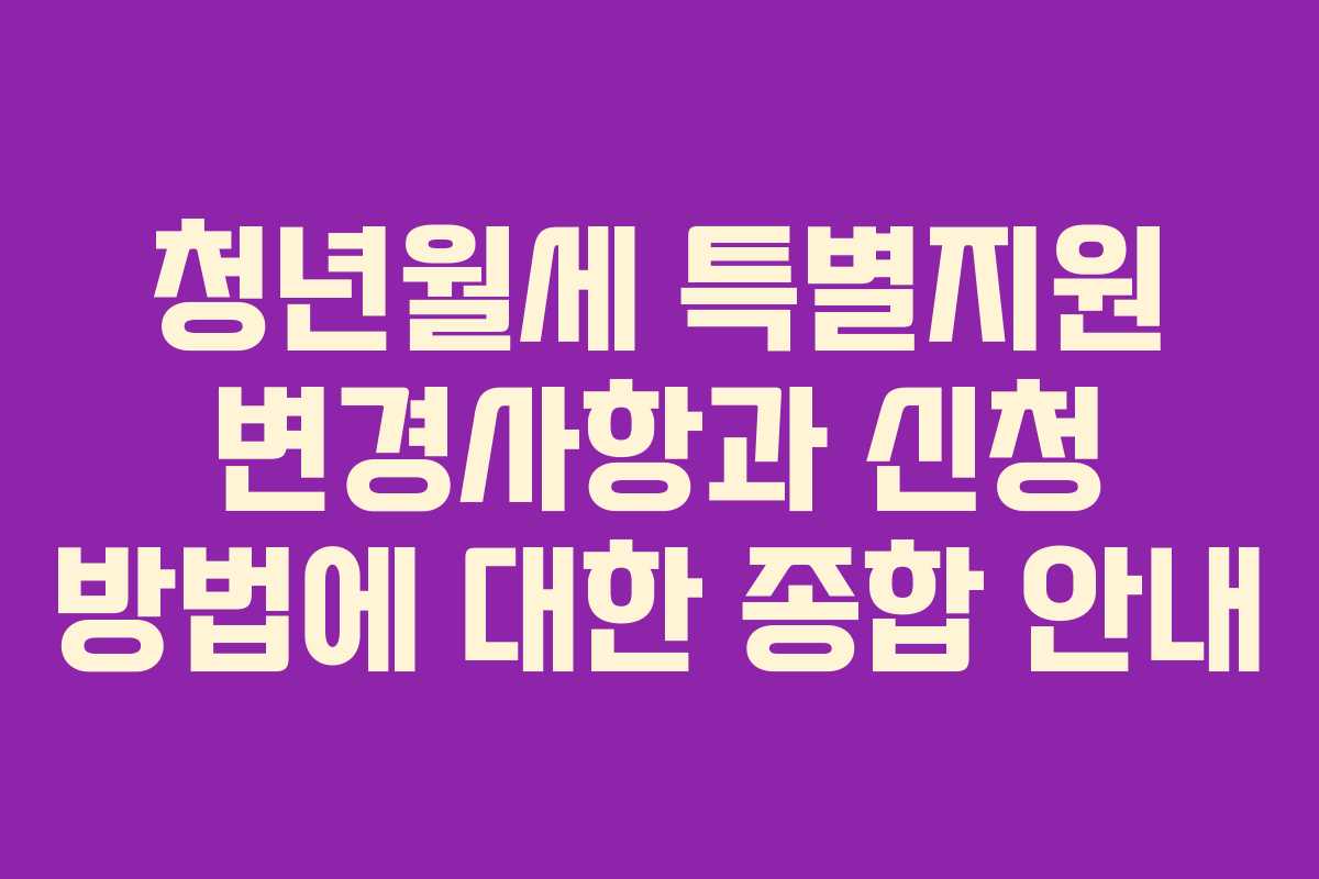 청년월세 특별지원 변경사항과 신청 방법에 대한 종합 안내