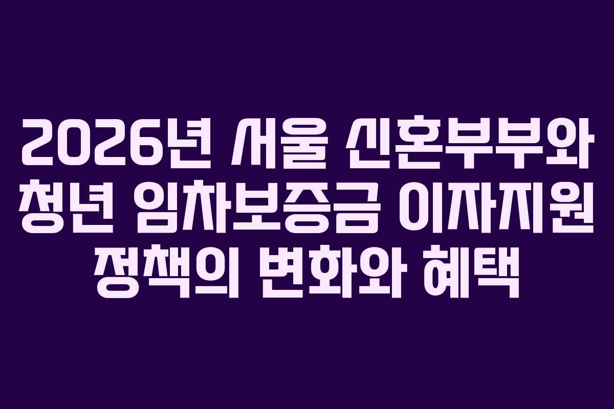2026년 서울 신혼부부와 청년 임차보증금 이자지원 정책의 변화와 혜택