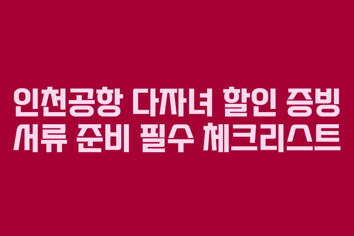 인천공항 다자녀 할인 증빙 서류 준비 필수 체크리스트