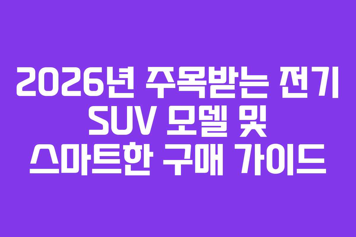 2026년 주목받는 전기 SUV 모델 및 스마트한 구매 가이드