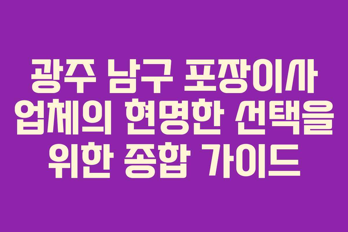 광주 남구 포장이사 업체의 현명한 선택을 위한 종합 가이드