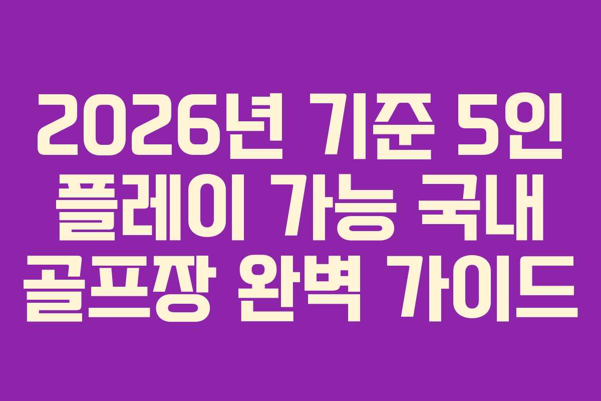 2026년 기준 5인 플레이 가능 국내 골프장 완벽 가이드