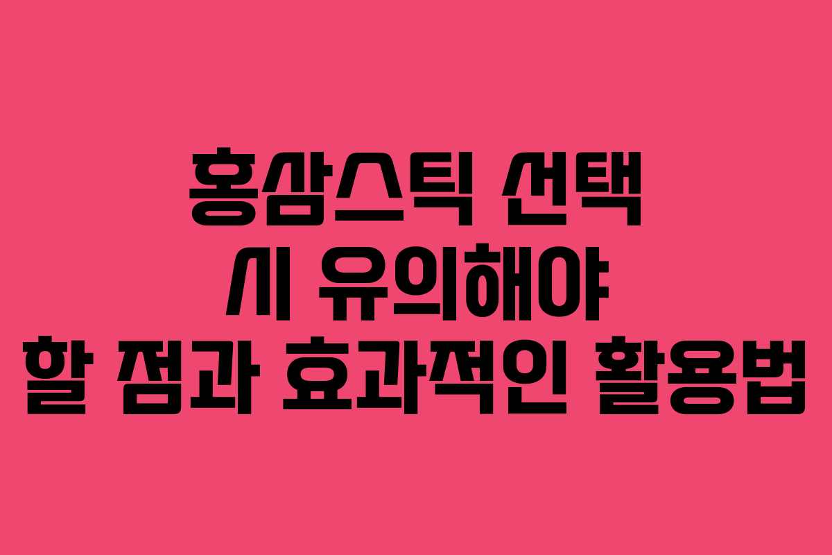 홍삼스틱 선택 시 유의해야 할 점과 효과적인 활용법