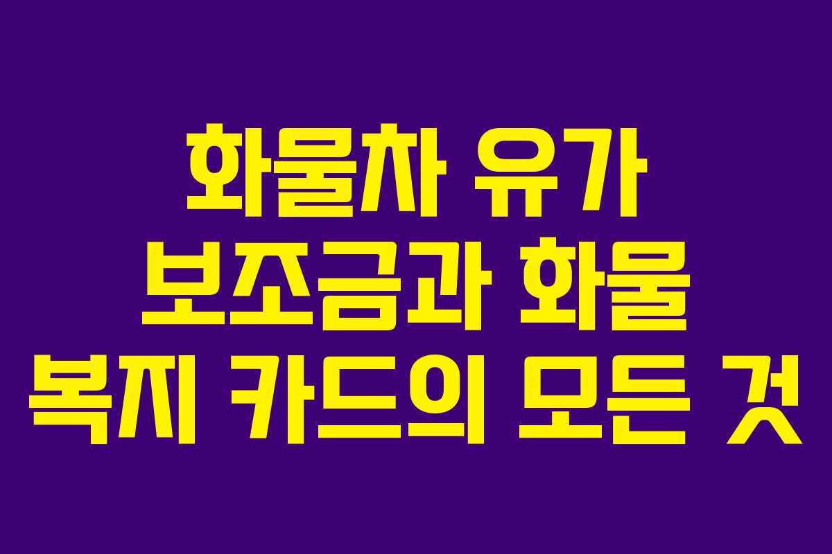 화물차 유가 보조금과 화물 복지 카드의 모든 것