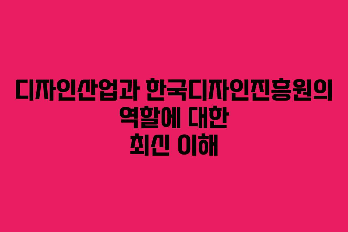 디자인산업과 한국디자인진흥원의 역할에 대한 최신 이해