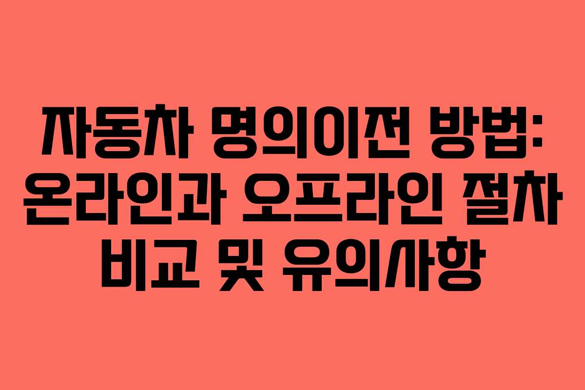 자동차 명의이전 방법: 온라인과 오프라인 절차 비교 및 유의사항