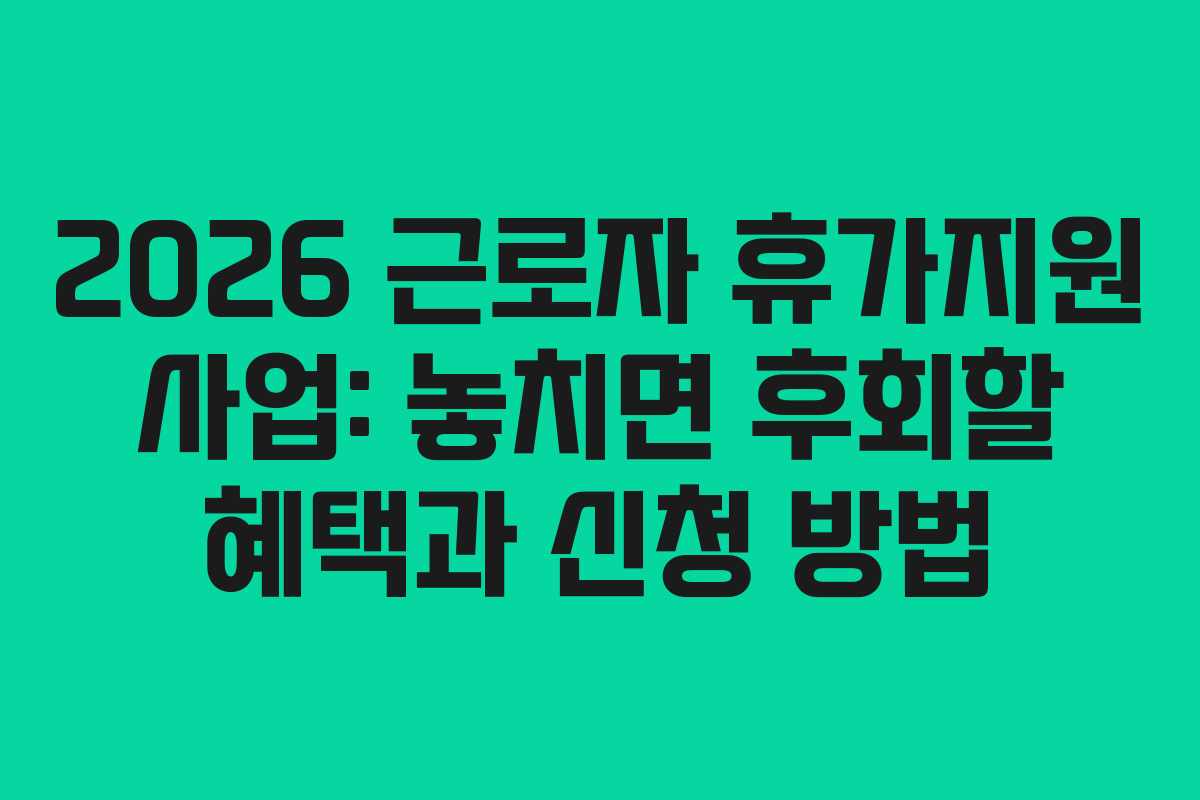 2026 근로자 휴가지원 사업: 놓치면 후회할 혜택과 신청 방법