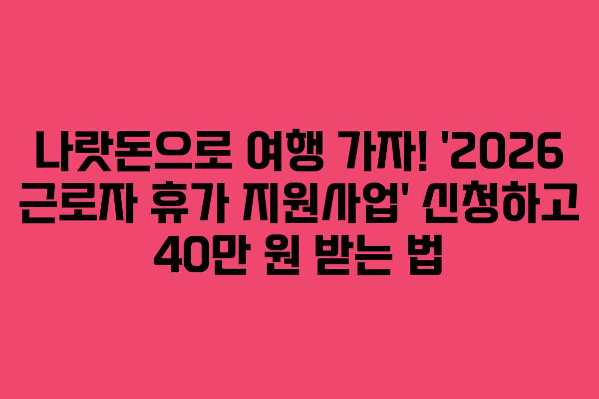나랏돈으로 여행 가자! ‘2026 근로자 휴가 지원사업’ 신청하고 40만 원 받는 법