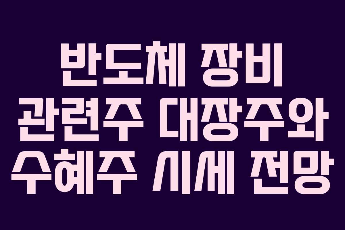 반도체 장비 관련주 대장주와 수혜주 시세 전망