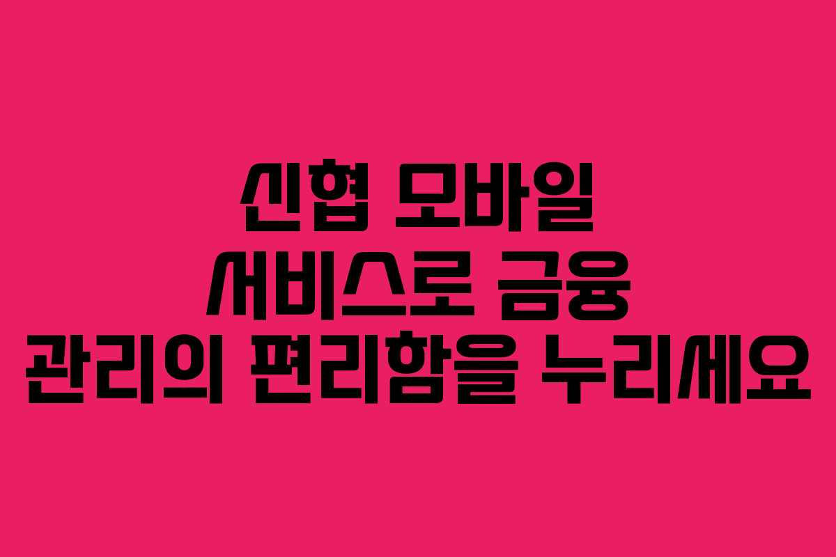 신협 모바일 서비스로 금융 관리의 편리함을 누리세요