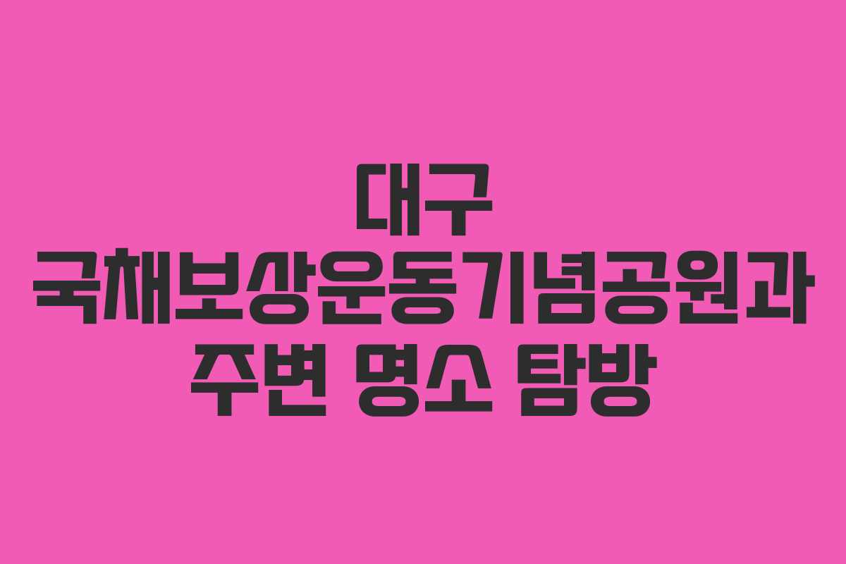 대구 국채보상운동기념공원과 주변 명소 탐방
