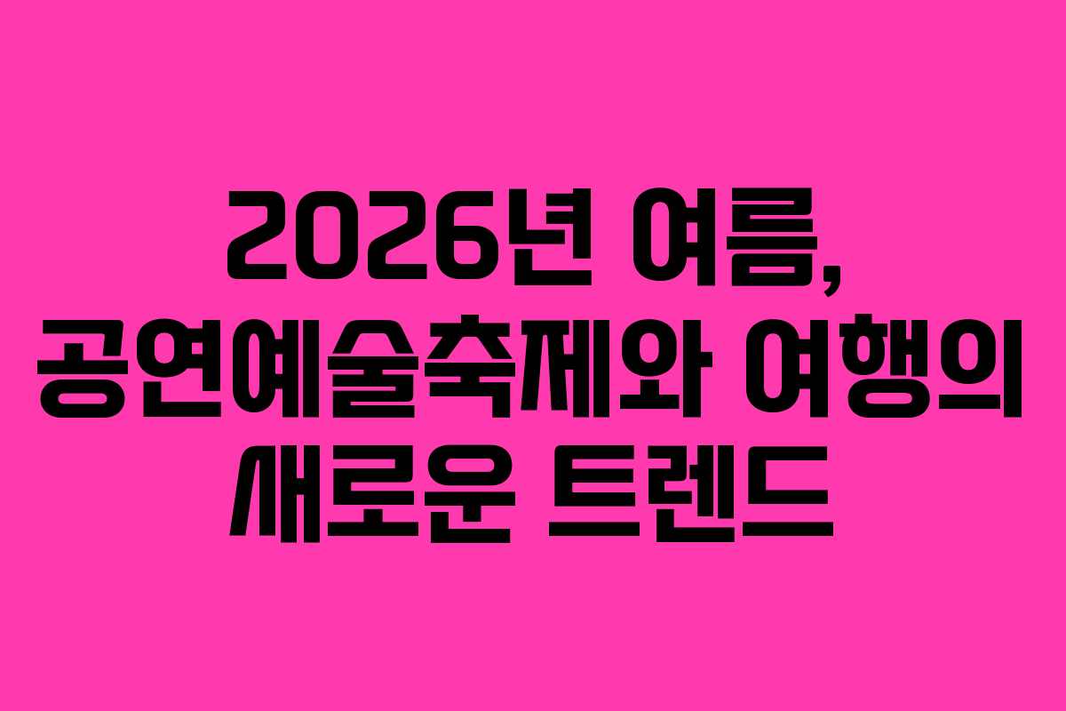 2026년 여름, 공연예술축제와 여행의 새로운 트렌드