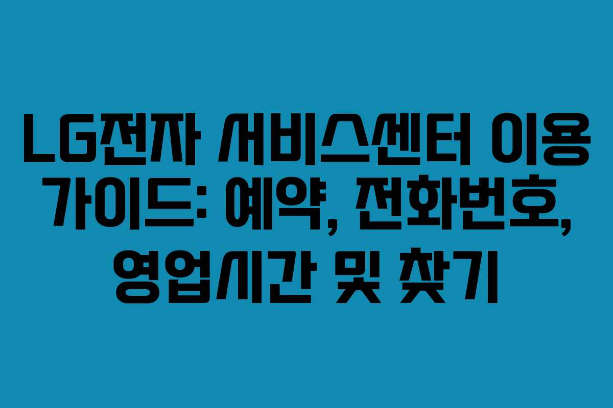 LG전자 서비스센터 이용 가이드: 예약, 전화번호, 영업시간 및 찾기