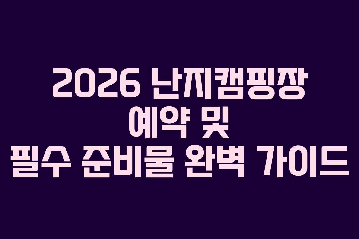 2026 난지캠핑장 예약 및 필수 준비물 완벽 가이드