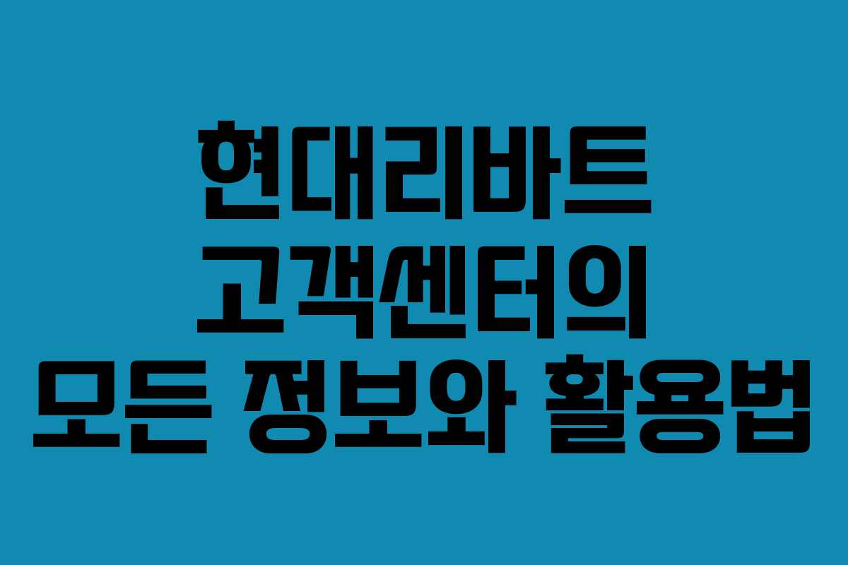 현대리바트 고객센터의 모든 정보와 활용법