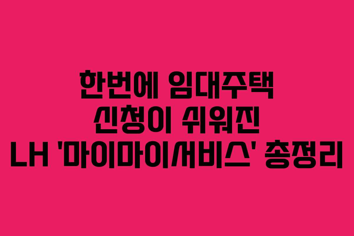 한번에 임대주택 신청이 쉬워진 LH ‘마이마이서비스’ 총정리