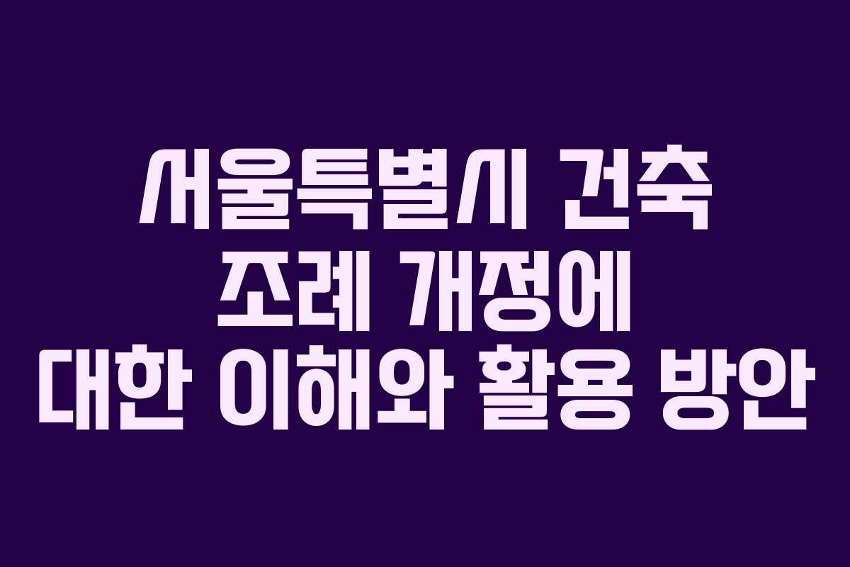 서울특별시 건축 조례 개정에 대한 이해와 활용 방안