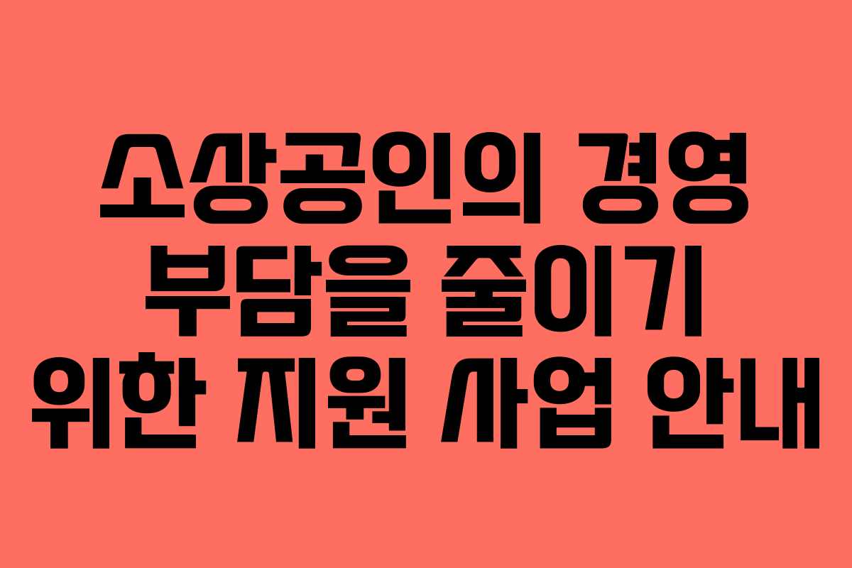 소상공인의 경영 부담을 줄이기 위한 지원 사업 안내