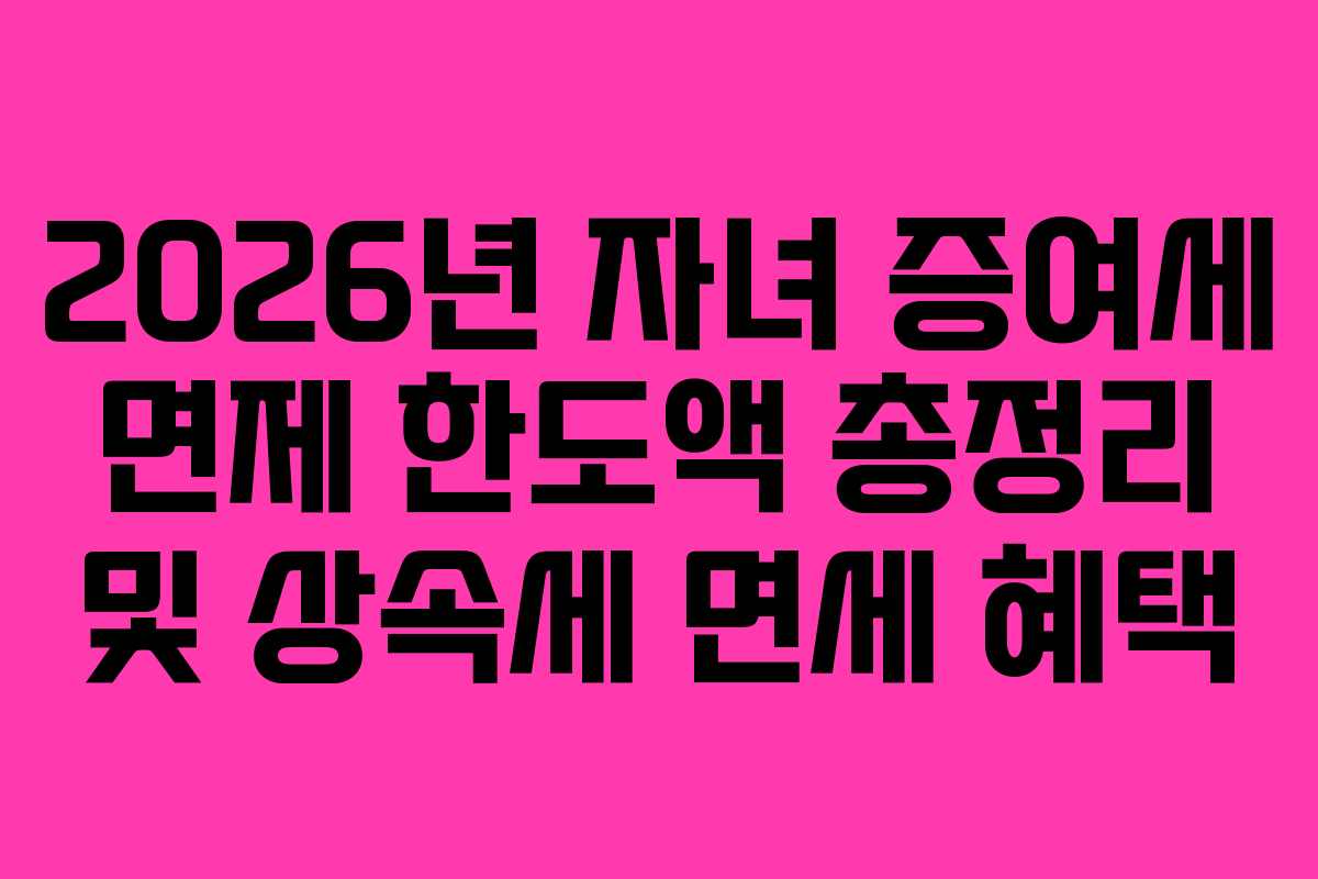 2026년 자녀 증여세 면제 한도액 총정리 및 상속세 면세 혜택