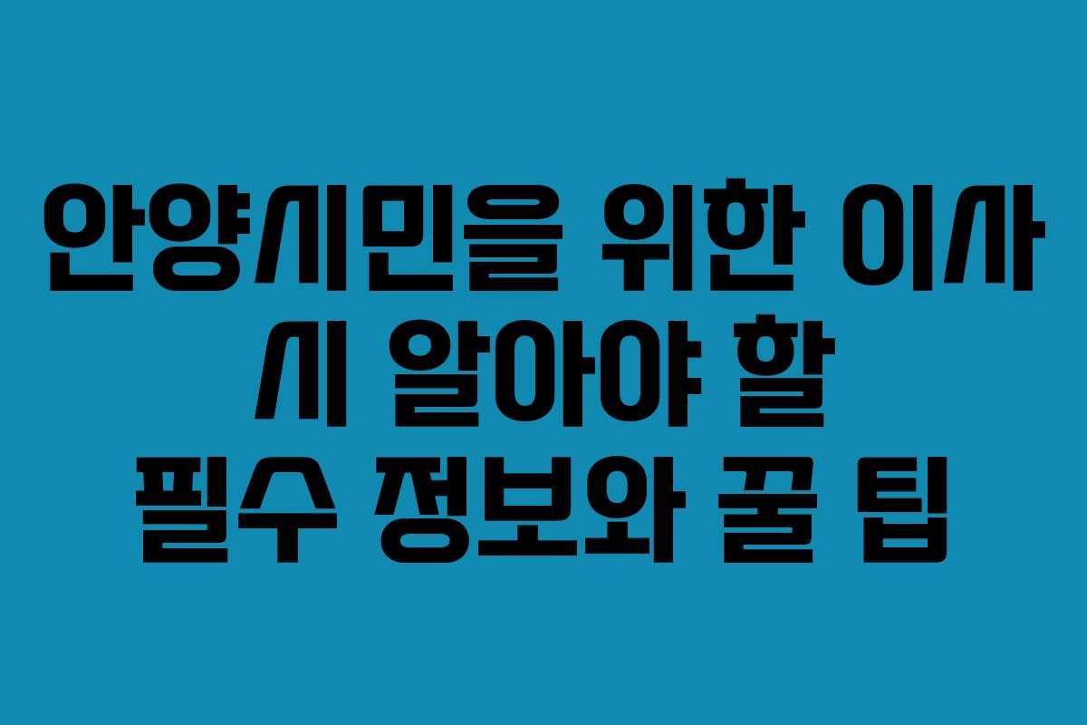 안양시민을 위한 이사 시 알아야 할 필수 정보와 꿀 팁