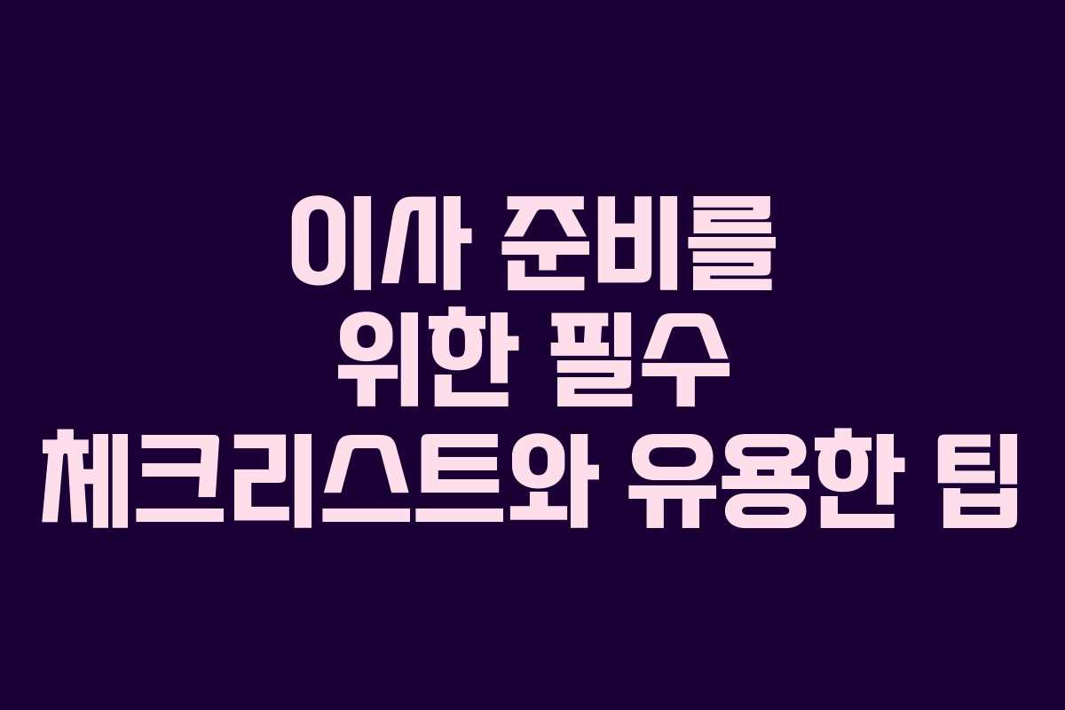 이사 준비를 위한 필수 체크리스트와 유용한 팁