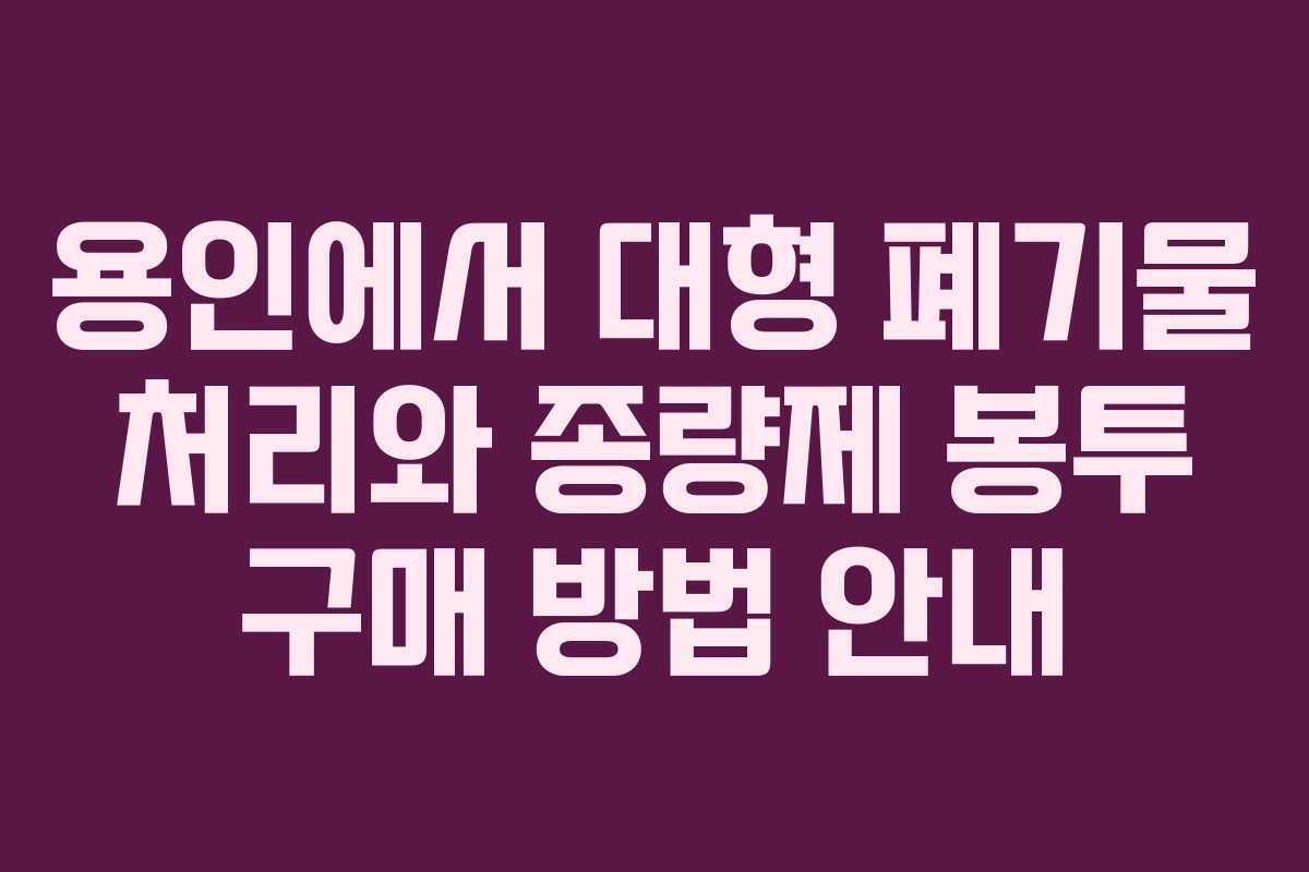 용인에서 대형 폐기물 처리와 종량제 봉투 구매 방법 안내