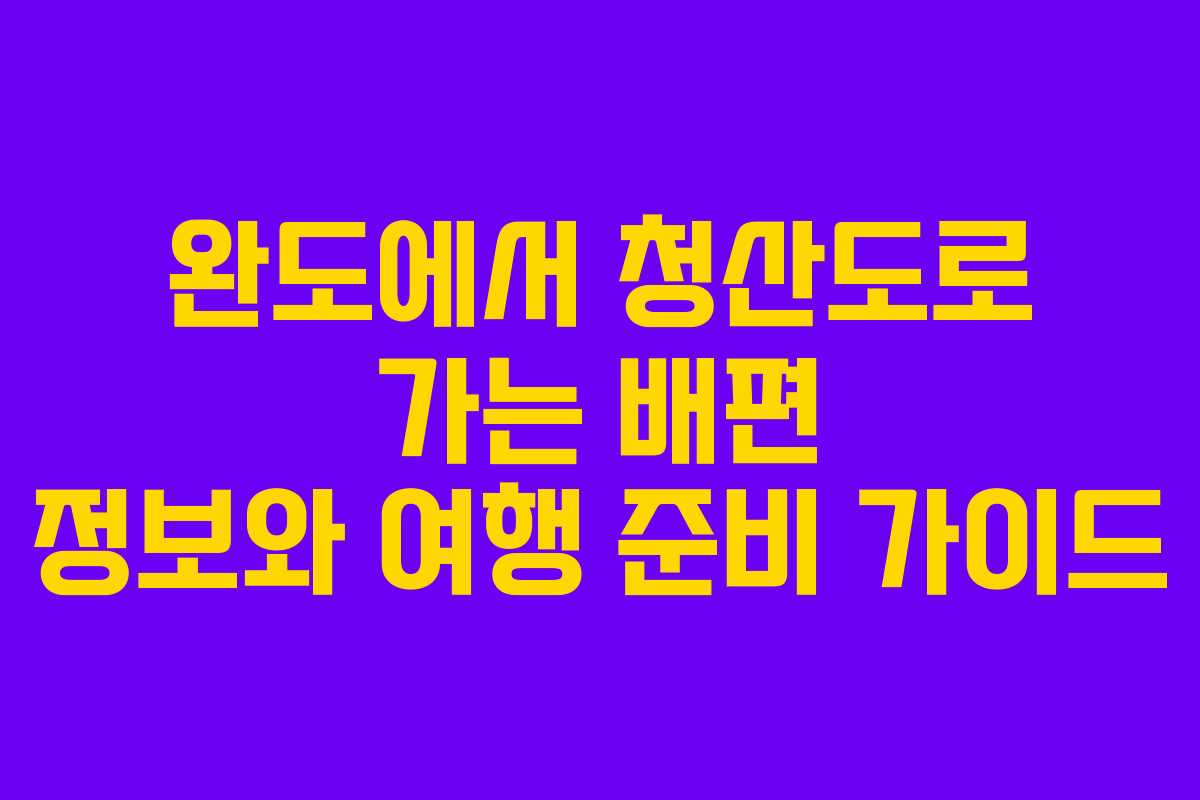 완도에서 청산도로 가는 배편 정보와 여행 준비 가이드