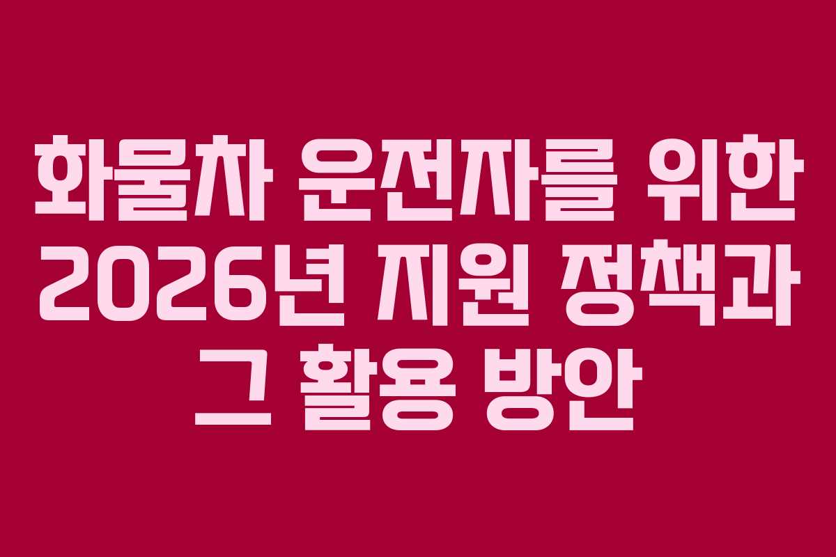 화물차 운전자를 위한 2026년 지원 정책과 그 활용 방안