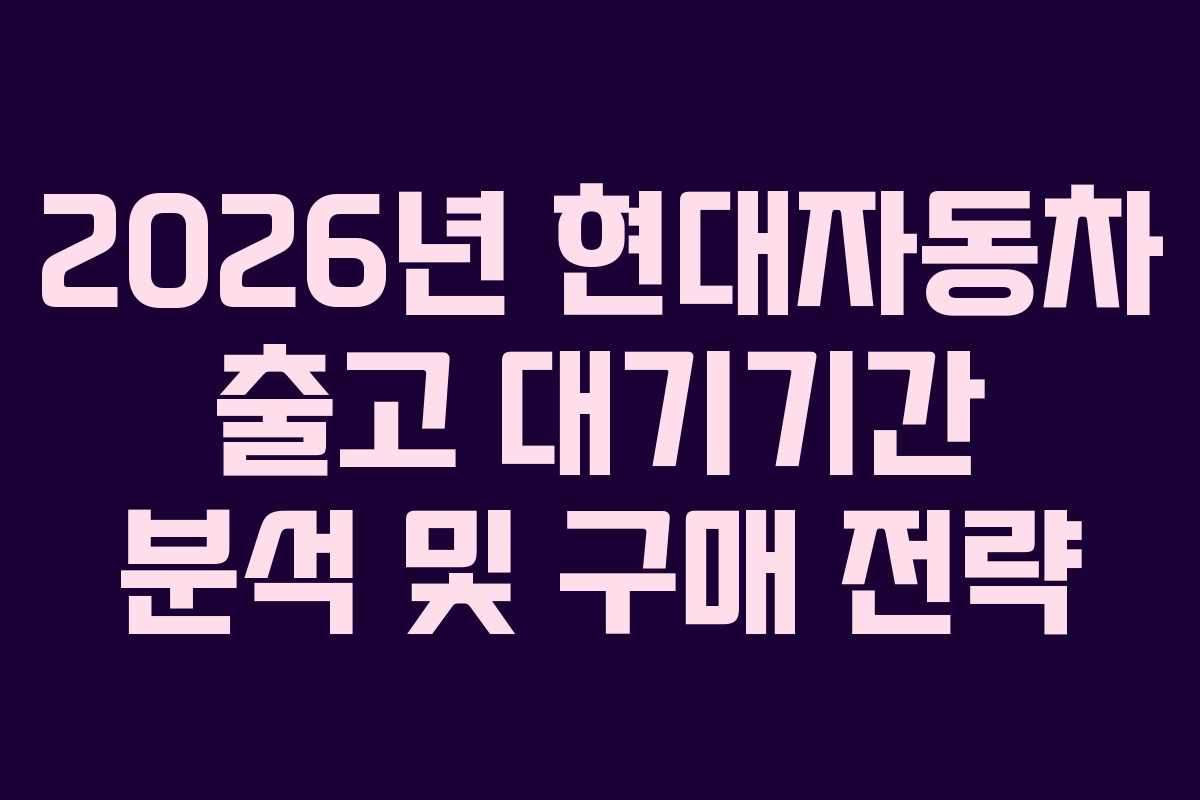 2026년 현대자동차 출고 대기기간 분석 및 구매 전략
