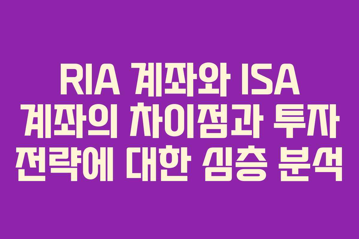 RIA 계좌와 ISA 계좌의 차이점과 투자 전략에 대한 심층 분석